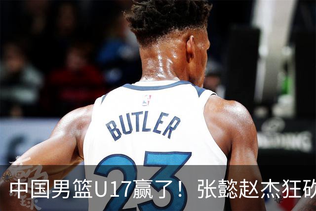 中国男篮U17赢了！张懿赵杰狂砍23分，赵博新6记大帽打服非洲亚军