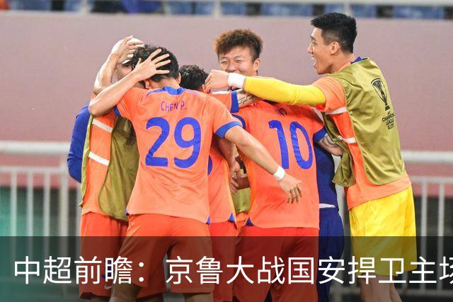 中超前瞻：京鲁大战国安捍卫主场不败 申花乘胜追击