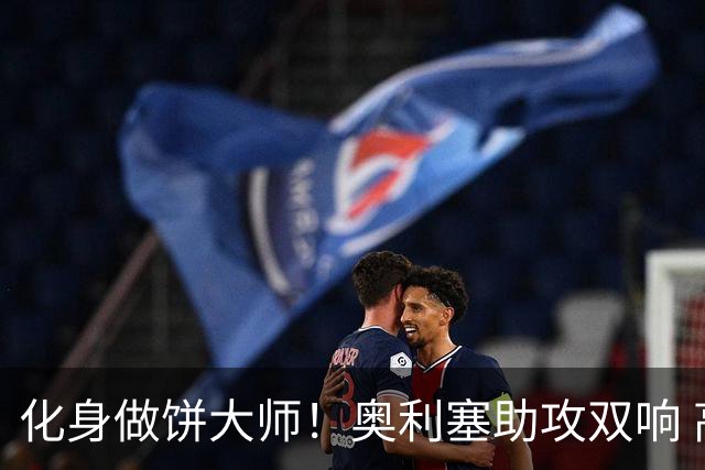 化身做饼大师！奥利塞助攻双响 高卢雄鸡新一代中场大脑加冕