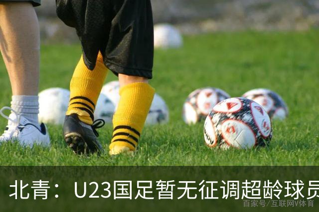 北青：U23国足暂无征调超龄球员计划，不排除以全适龄参加亚运会
