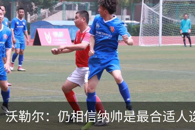 沃勒尔：仍相信纳帅是最合适人选 德国很难接受近3届世界杯表现