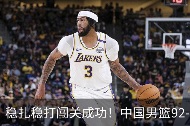 稳扎稳打闯关成功！中国男篮92-74中国台北 锁定世预赛第二阶段席位
