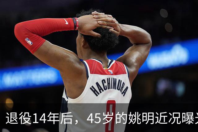 退役14年后，45岁的姚明近况曝光，面相变了，走路姿势奇怪引争议