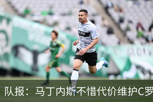 队报：马丁内斯不惜代价维护C罗地位，B费B席巅峰期可能已被消耗