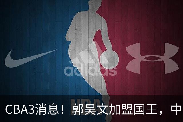 CBA3消息！郭昊文加盟国王，中国男篮抵达沈阳，杜锋观战粤BA！